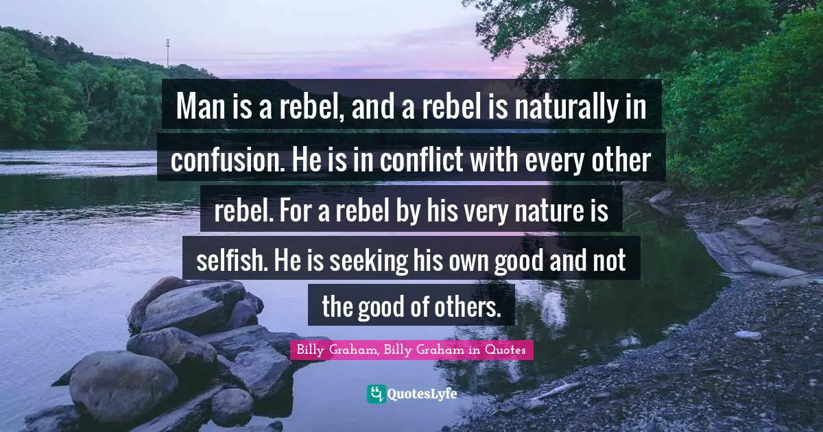 Man is a rebel, and a rebel is naturally in confusion. He is in conflict with every other rebel. For a rebel by his very nature is selfish. He is seeking his own good and not the good of others.