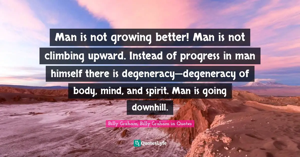 Man is not growing better! Man is not climbing upward. Instead of progress in man himself there is degeneracy—degeneracy of body, mind, and spirit. Man is going downhill.