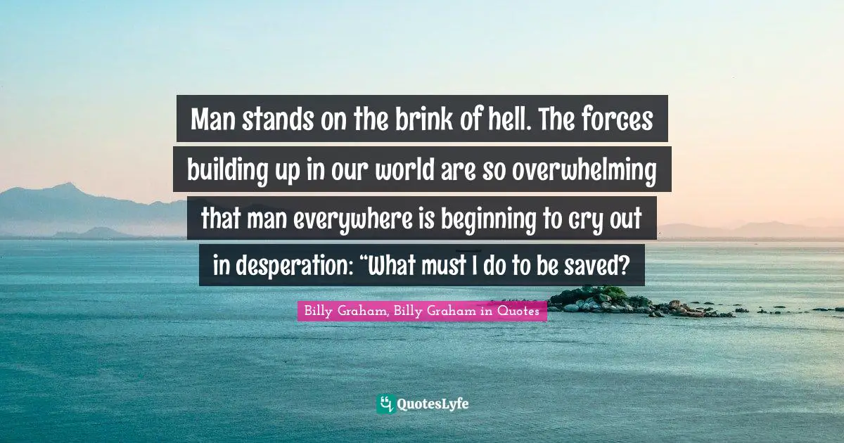 Man stands on the brink of hell. The forces building up in our world are so overwhelming that man everywhere is beginning to cry out in desperation: “What must I do to be saved?