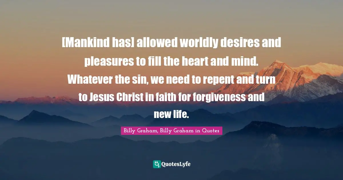[Mankind has] allowed worldly desires and pleasures to fill the heart and mind. Whatever the sin, we need to repent and turn to Jesus Christ in faith for forgiveness and new life.
