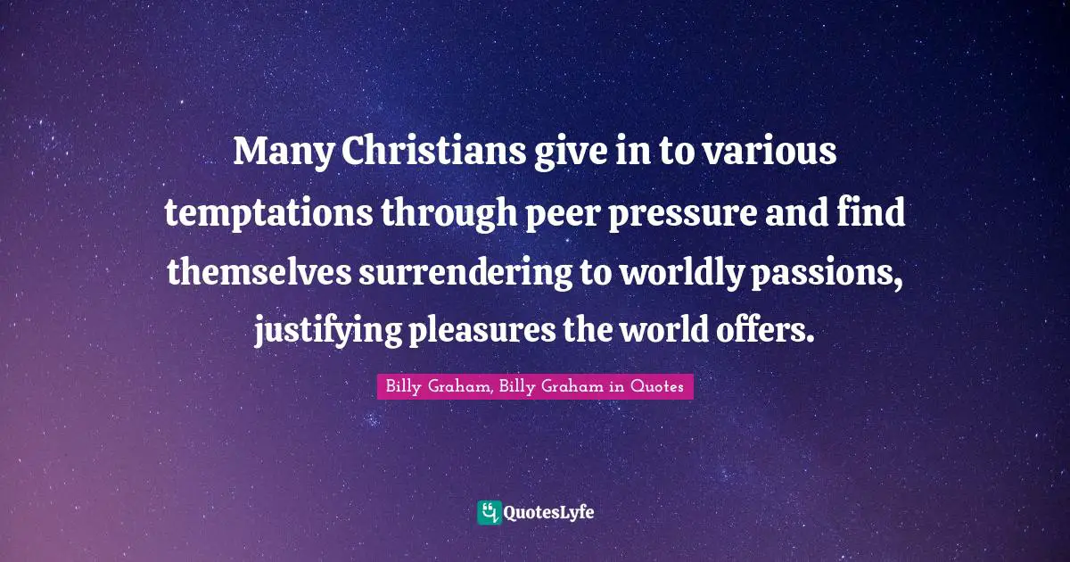 Many Christians give in to various temptations through peer pressure and find themselves surrendering to worldly passions, justifying pleasures the world offers.