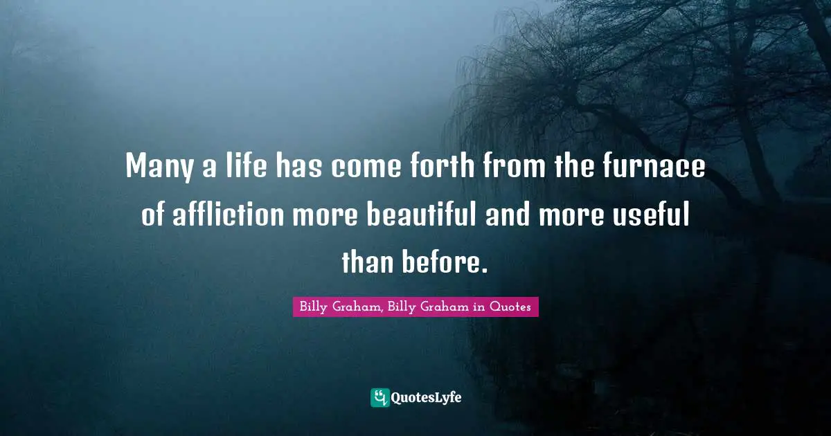 Many a life has come forth from the furnace of affliction more beautiful and more useful than before.