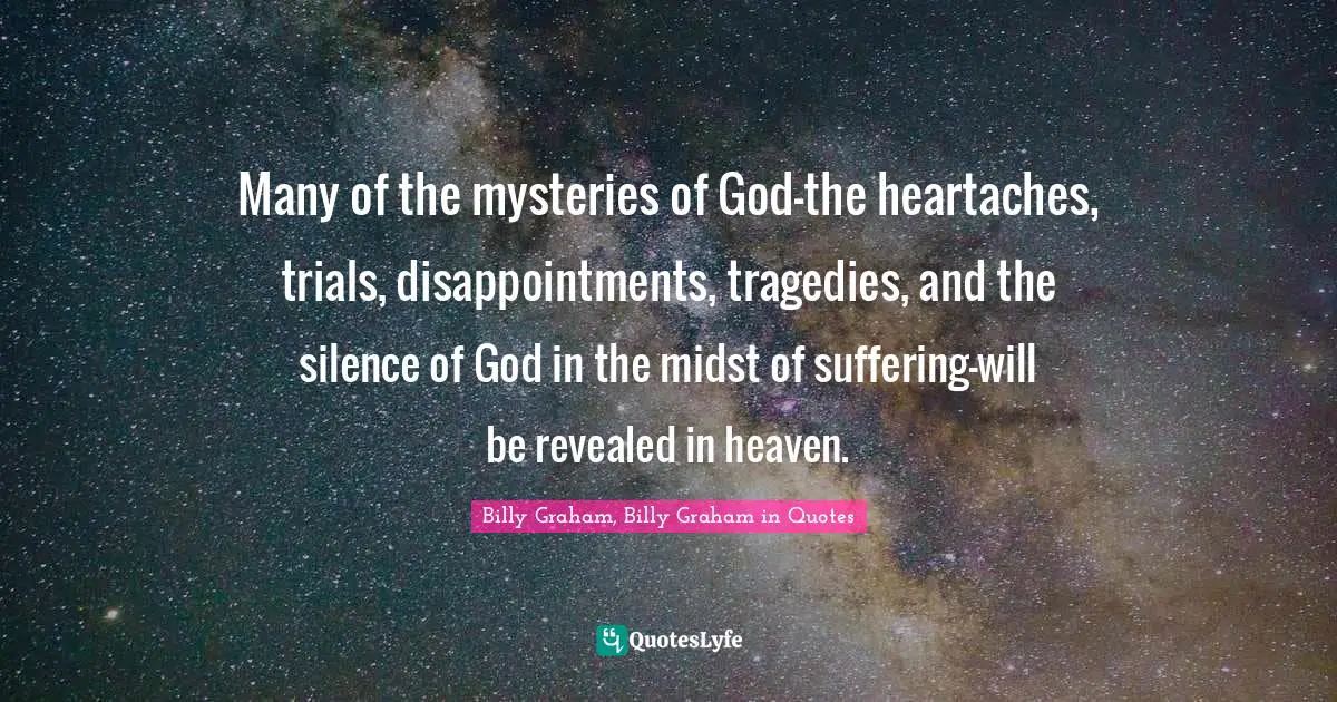 Many of the mysteries of God—the heartaches, trials, disappointments, tragedies, and the silence of God in the midst of suffering—will be revealed in heaven.