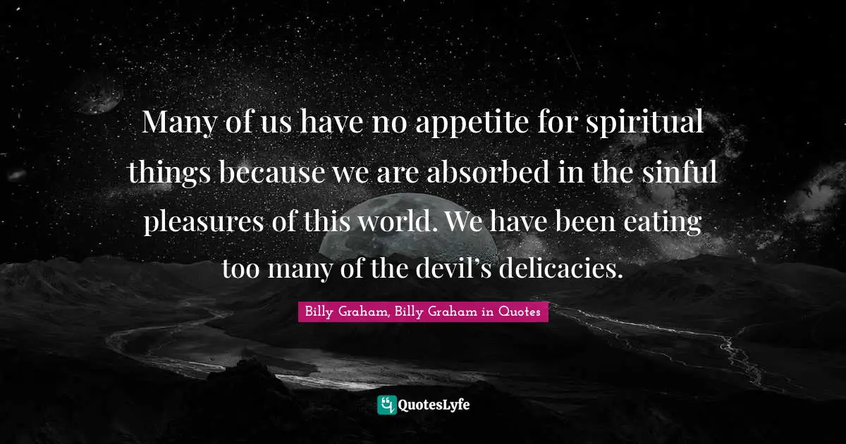 Many of us have no appetite for spiritual things because we are absorbed in the sinful pleasures of this world. We have been eating too many of the devil’s delicacies.