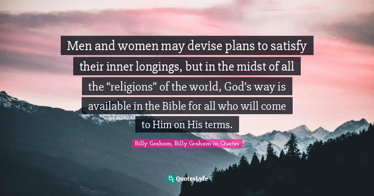 Men and women may devise plans to satisfy their inner longings, but in the midst of all the “religions” of the world, God’s way is available in the Bible for all who will come to Him on His terms.