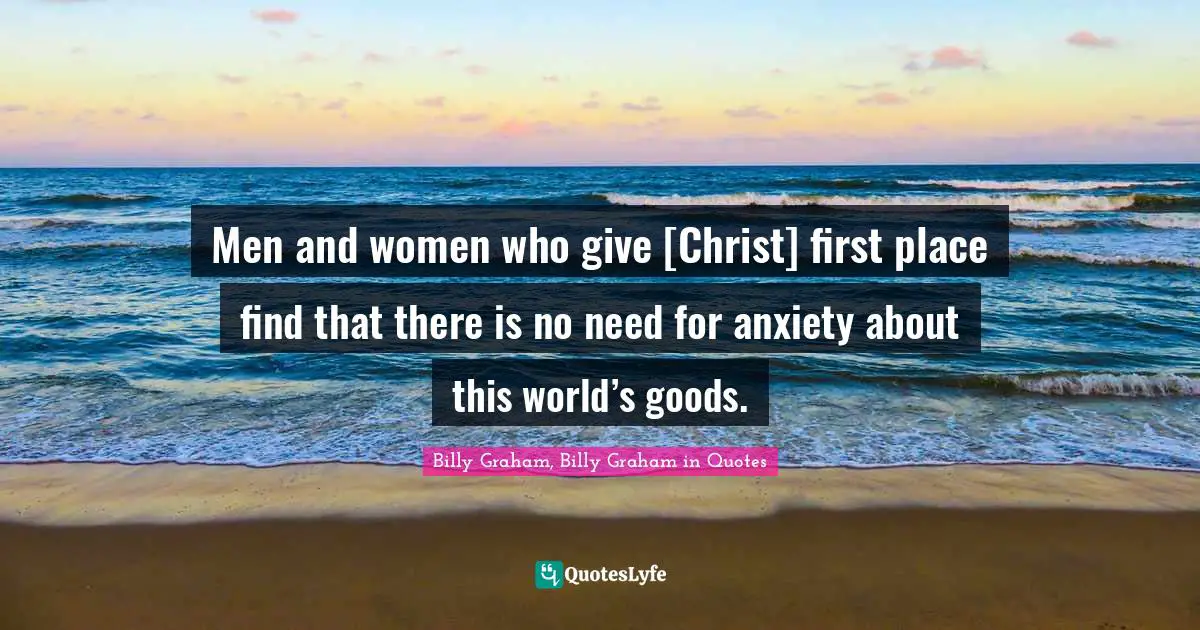Men and women who give [Christ] first place find that there is no need for anxiety about this world’s goods.