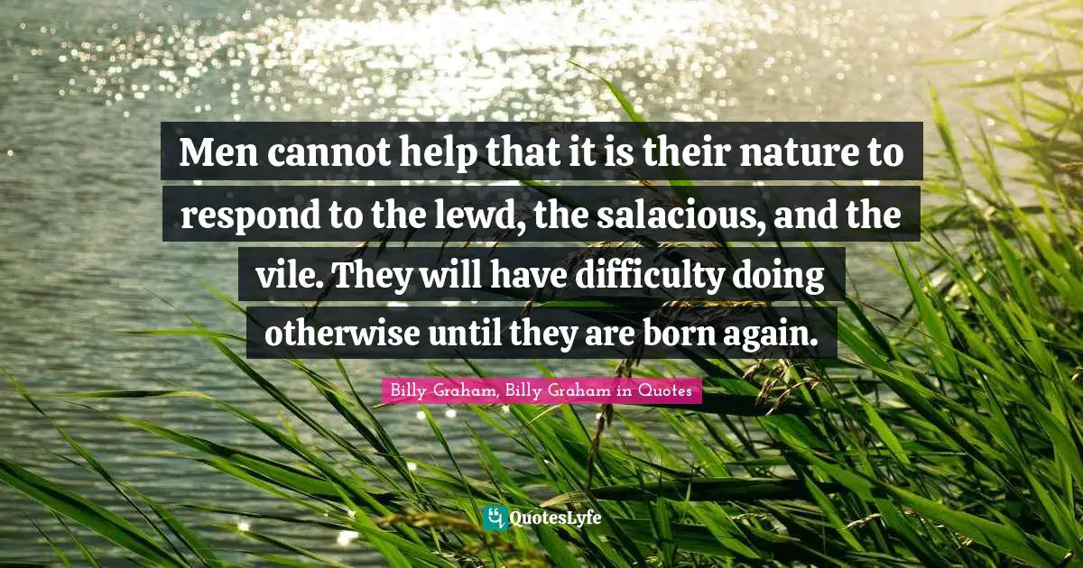 Men cannot help that it is their nature to respond to the lewd, the salacious, and the vile. They will have difficulty doing otherwise until they are born again.