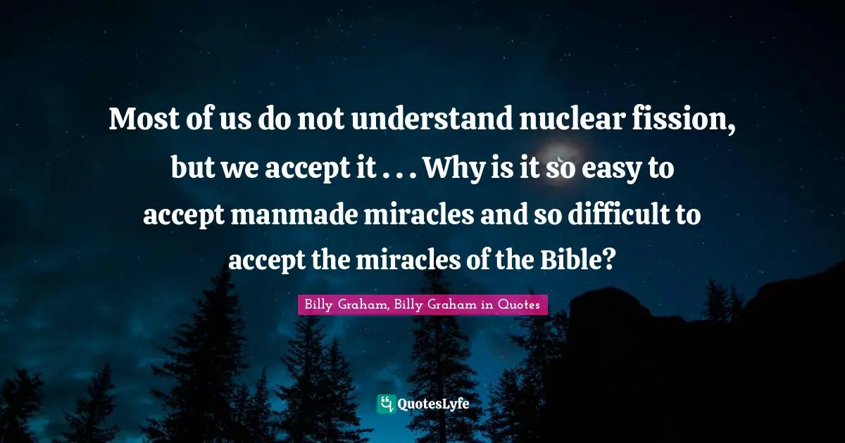 Most of us do not understand nuclear fission, but we accept it . . . Why is it so easy to accept manmade miracles and so difficult to accept the miracles of the Bible?