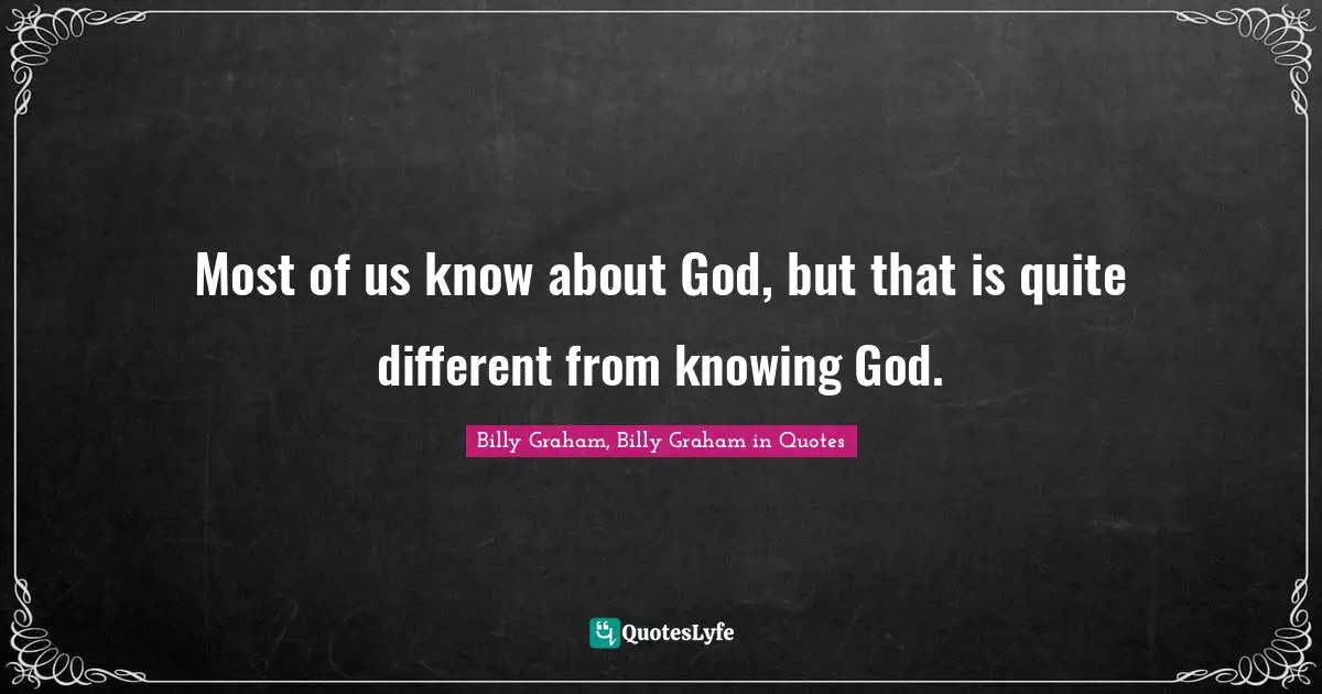 Graham Quotes: "Most of us know about God, but that is quite different from knowing God."