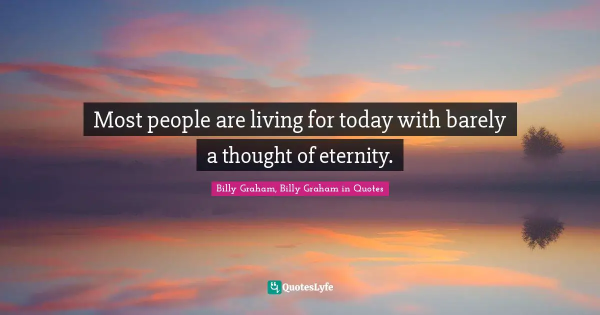 Most people are living for today with barely a thought of eternity.