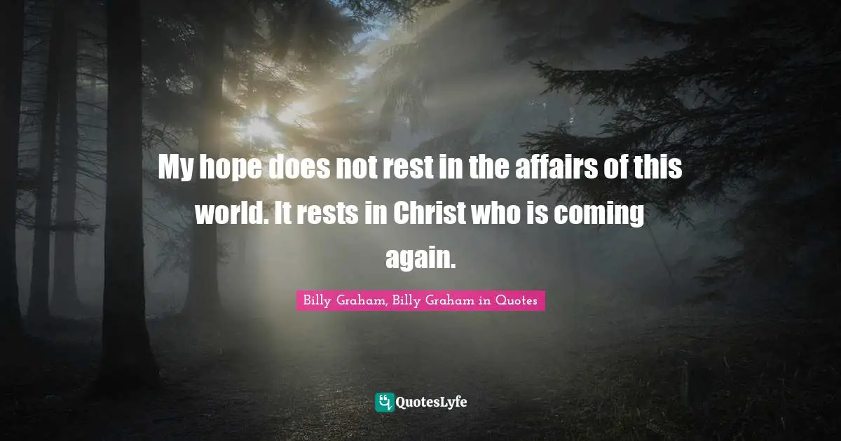 Graham Quotes: "My hope does not rest in the affairs of this world. It rests in Christ who is coming again."