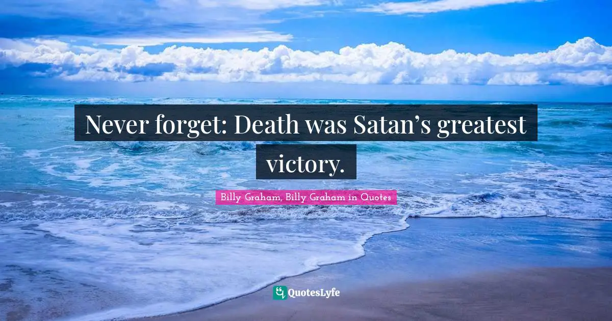 Never forget: Death was Satan’s greatest victory.