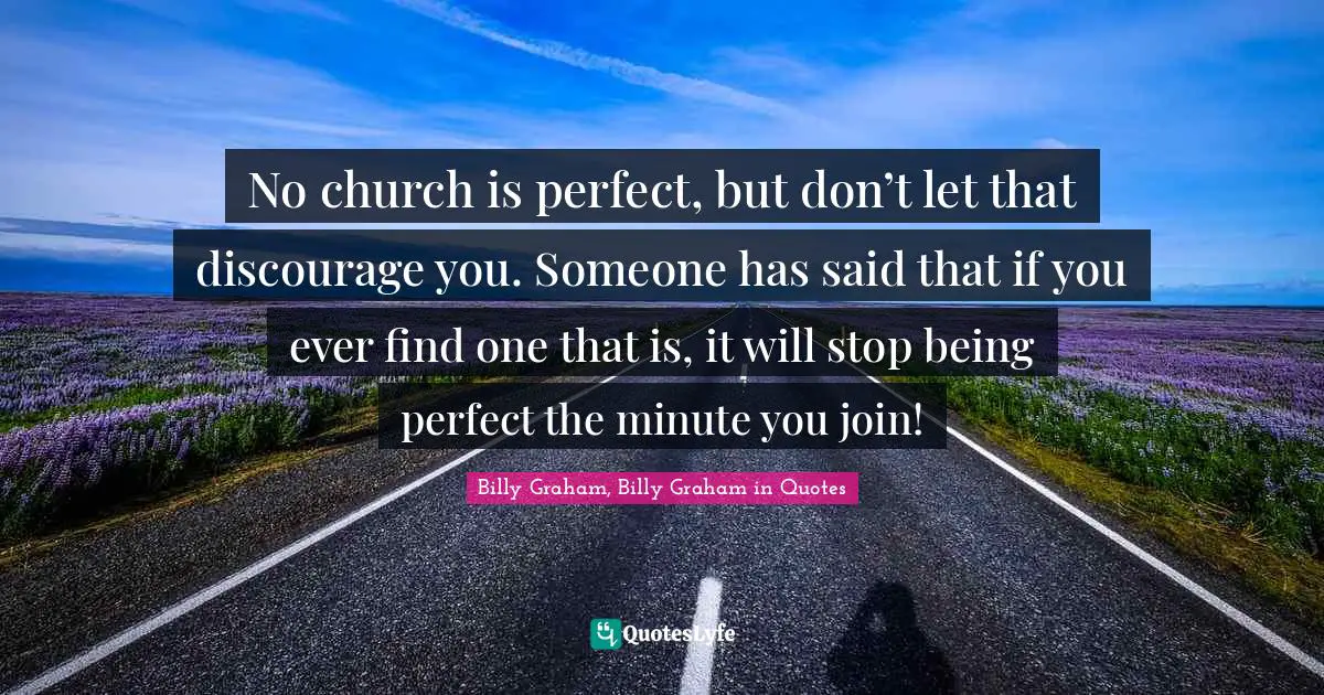 No church is perfect, but don’t let that discourage you. Someone has said that if you ever find one that is, it will stop being perfect the minute you join!