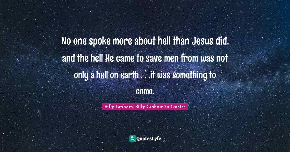 No one spoke more about hell than Jesus did, and the hell He came to save men from was not only a hell on earth . . .it was something to come.