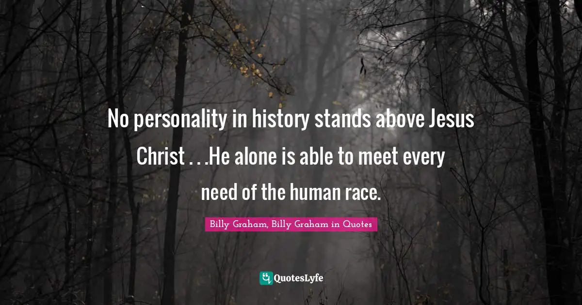 No personality in history stands above Jesus Christ . . .He alone is able to meet every need of the human race.
