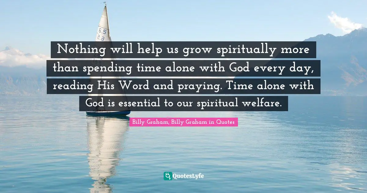 Nothing will help us grow spiritually more than spending time alone with God every day, reading His Word and praying. Time alone with God is essential to our spiritual welfare.