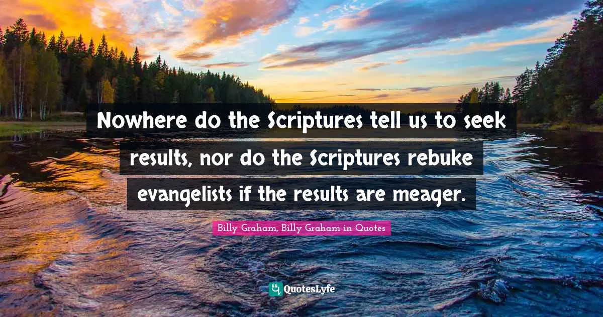 Nowhere do the Scriptures tell us to seek results, nor do the Scriptures rebuke evangelists if the results are meager.
