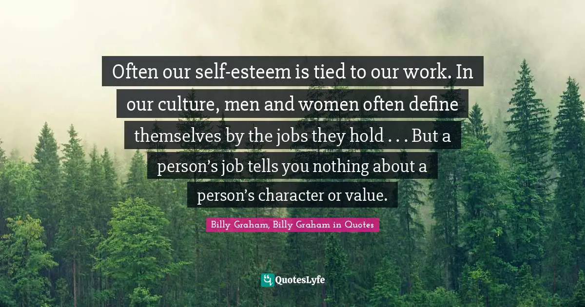 Often our self-esteem is tied to our work. In our culture, men and women often define themselves by the jobs they hold . . . But a person’s job tells you nothing about a person’s character or value.