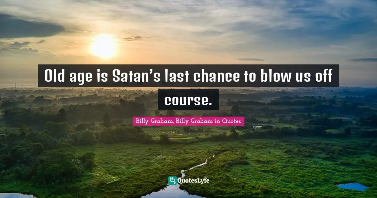 Old age is Satan’s last chance to blow us off course.