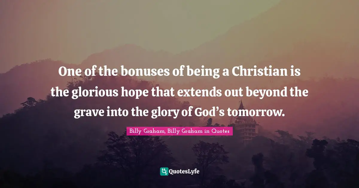 One of the bonuses of being a Christian is the glorious hope that extends out beyond the grave into the glory of God’s tomorrow.