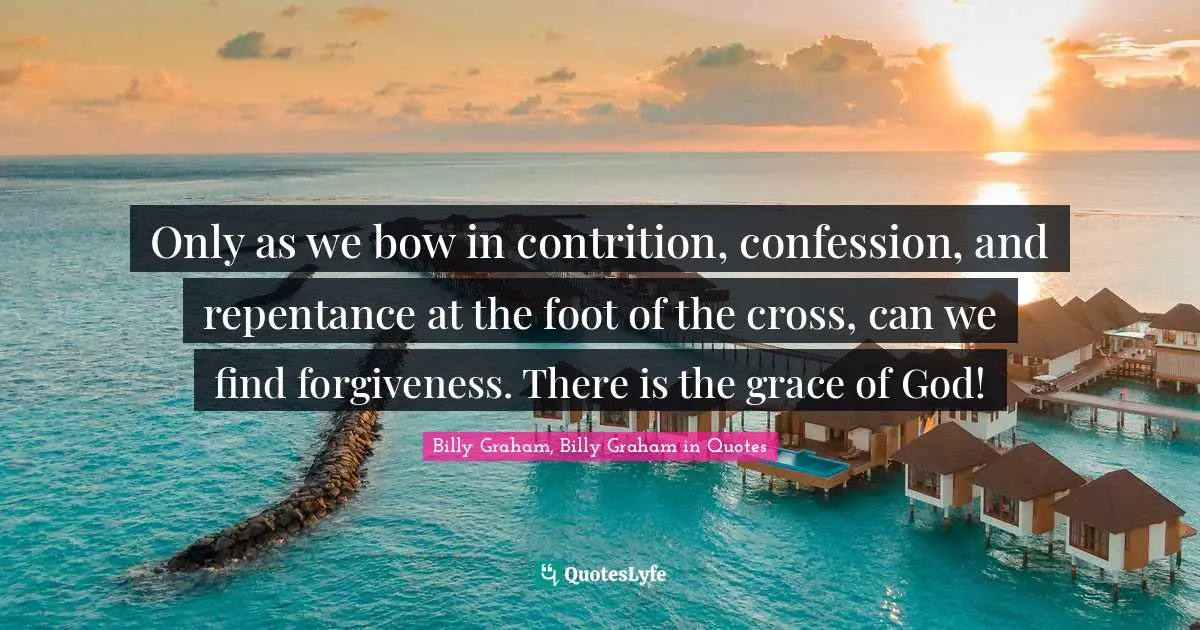 Only as we bow in contrition, confession, and repentance at the foot of the cross, can we find forgiveness. There is the grace of God!