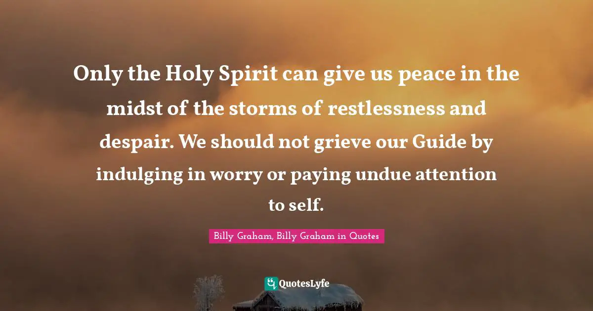 Only the Holy Spirit can give us peace in the midst of the storms of restlessness and despair. We should not grieve our Guide by indulging in worry or paying undue attention to self.