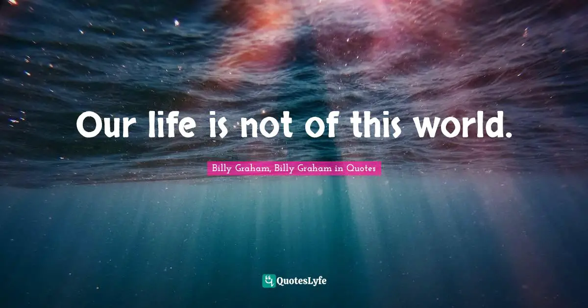 Our life is not of this world.