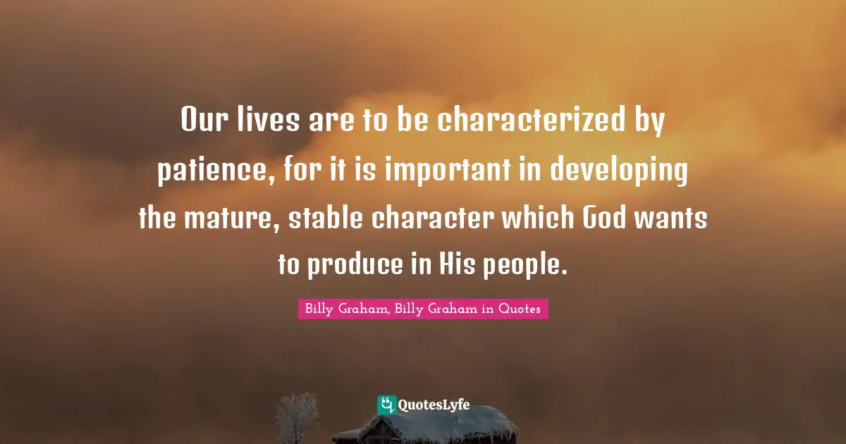Our lives are to be characterized by patience, for it is important in developing the mature, stable character which God wants to produce in His people.