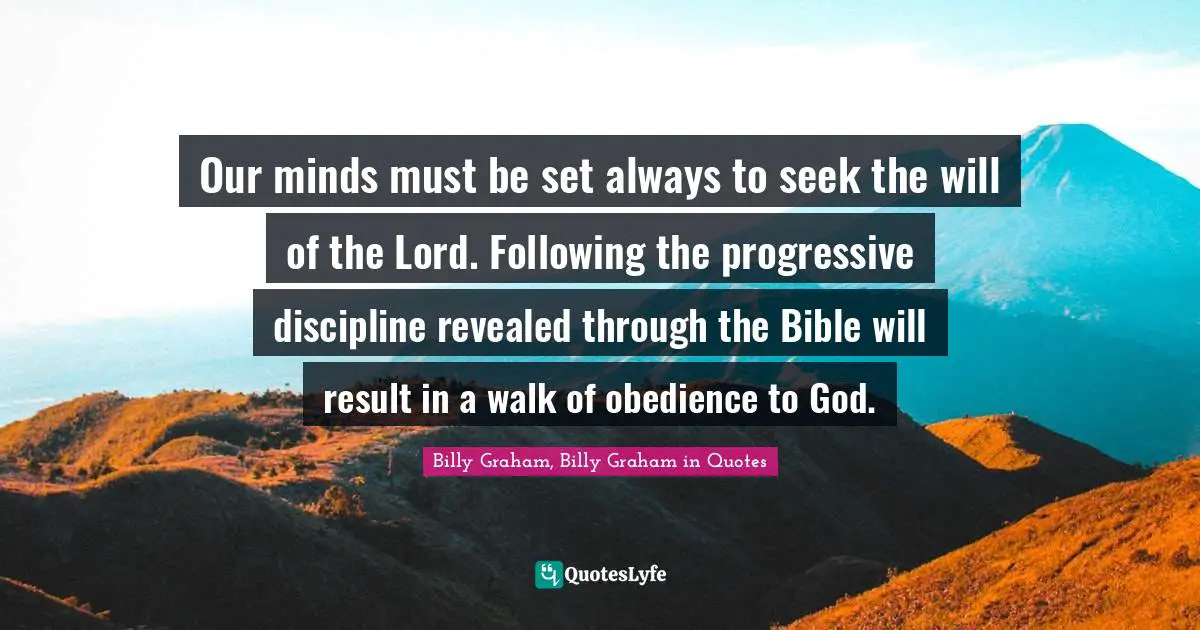Our minds must be set always to seek the will of the Lord. Following the progressive discipline revealed through the Bible will result in a walk of obedience to God.