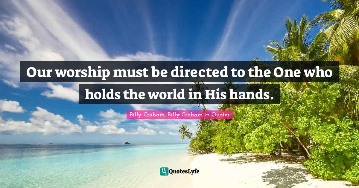 Our worship must be directed to the One who holds the world in His hands.