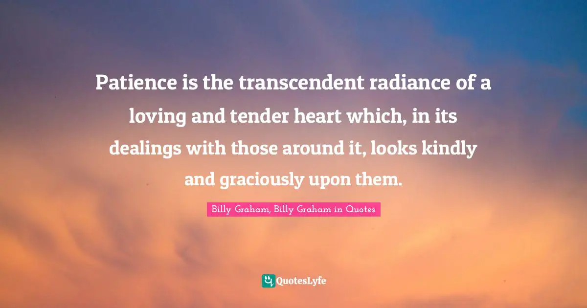 Patience is the transcendent radiance of a loving and tender heart which, in its dealings with those around it, looks kindly and graciously upon them.