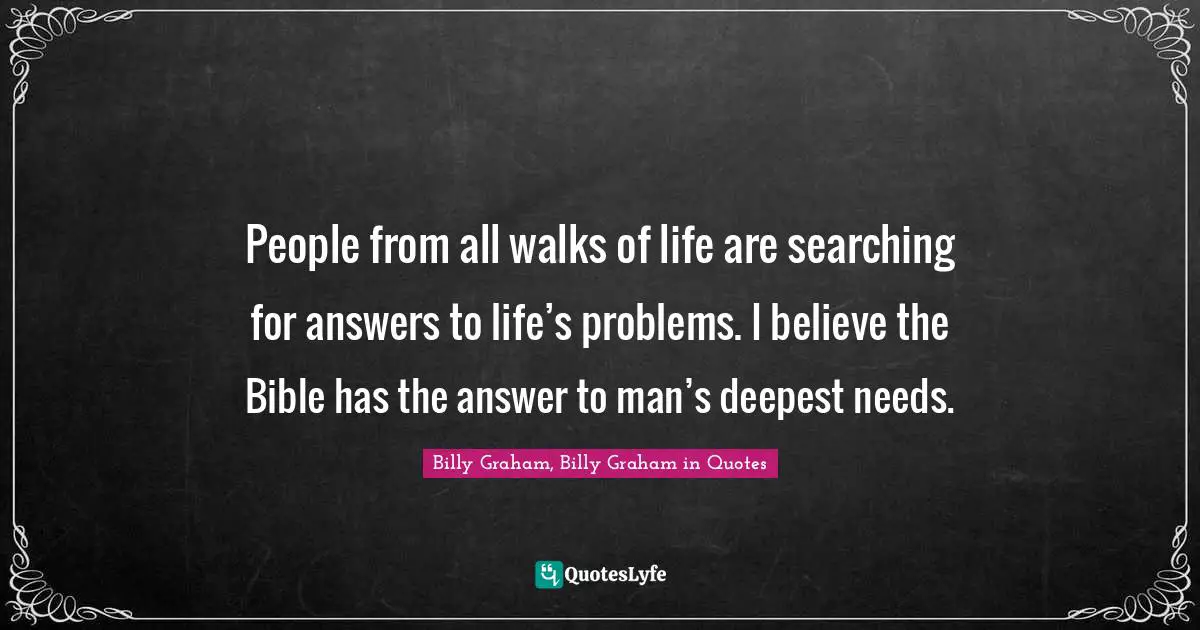 People from all walks of life are searching for answers to life’s problems. I believe the Bible has the answer to man’s deepest needs.