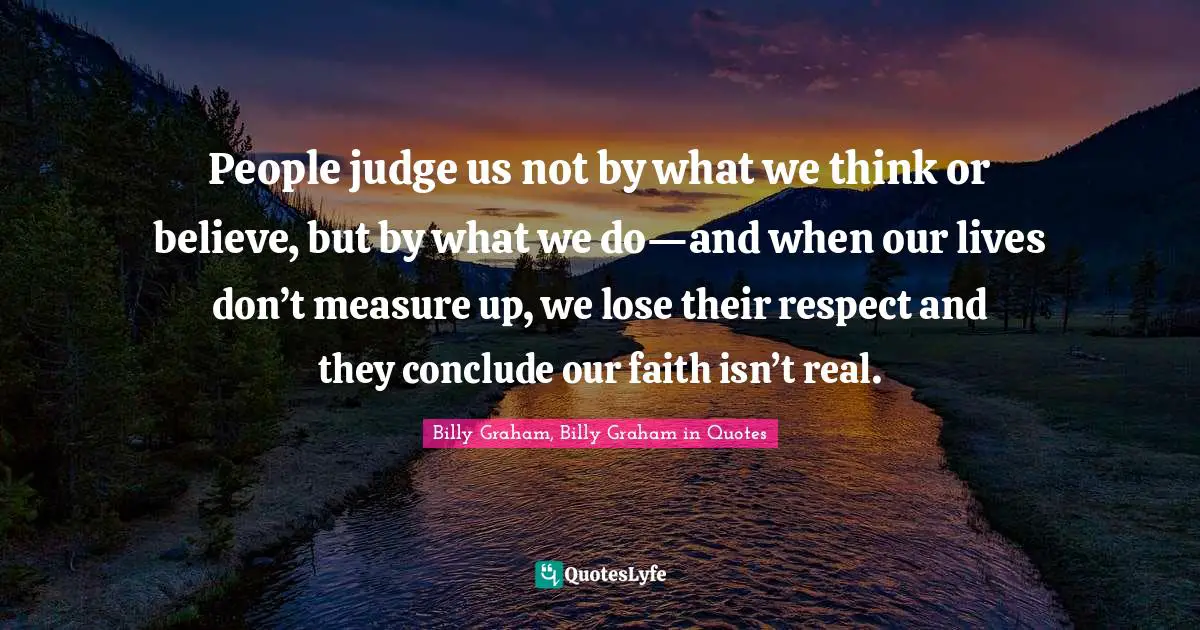 People judge us not by what we think or believe, but by what we do—and when our lives don’t measure up, we lose their respect and they conclude our faith isn’t real.
