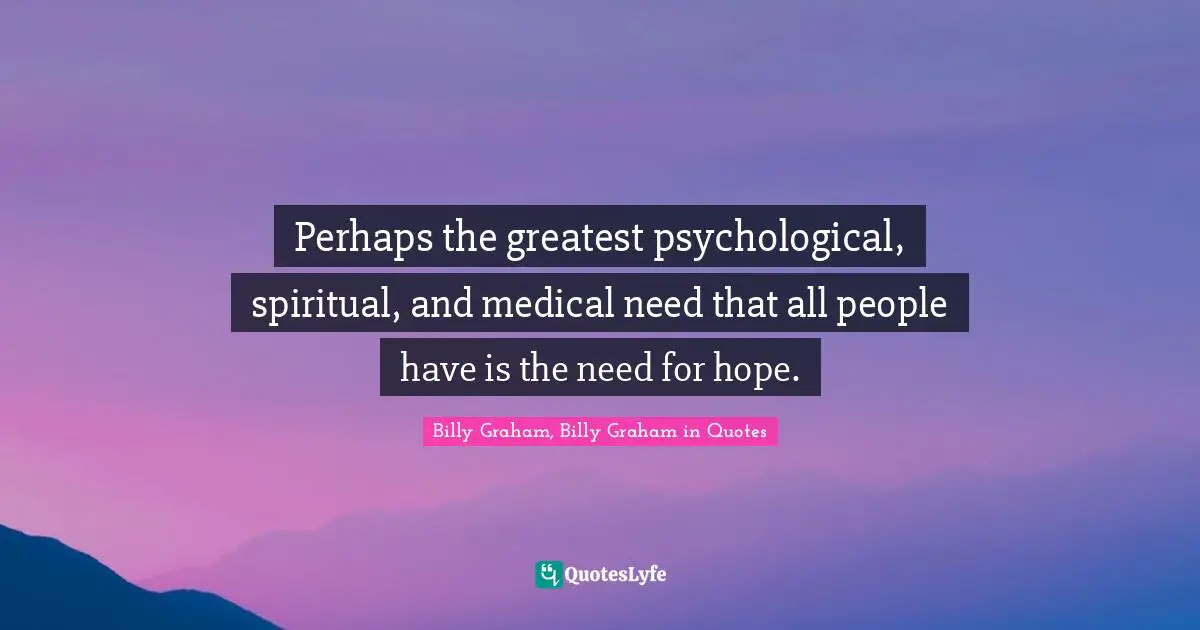Perhaps the greatest psychological, spiritual, and medical need that all people have is the need for hope.