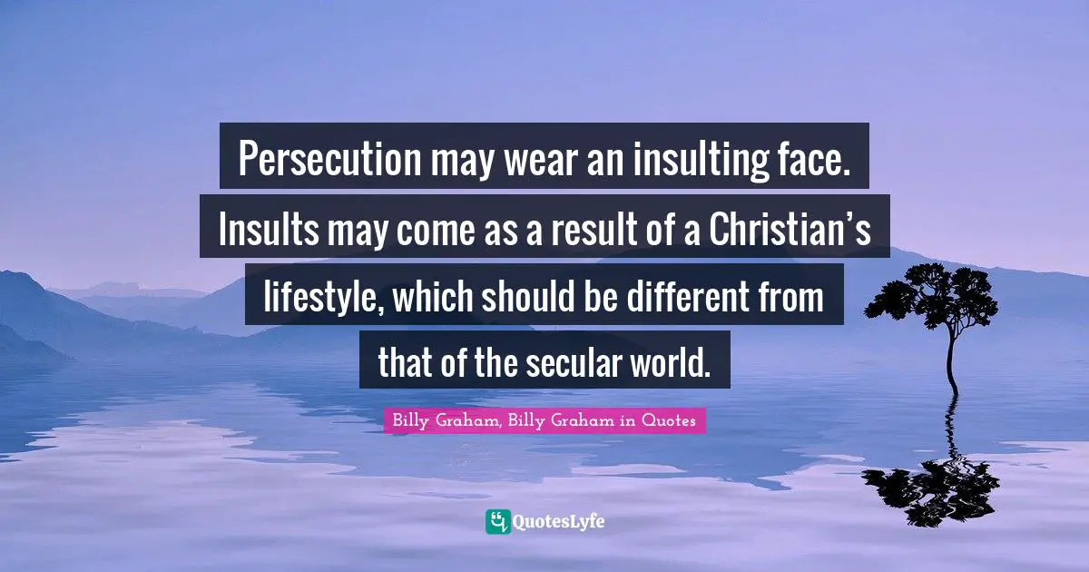 Persecution may wear an insulting face. Insults may come as a result of a Christian’s lifestyle, which should be different from that of the secular world.