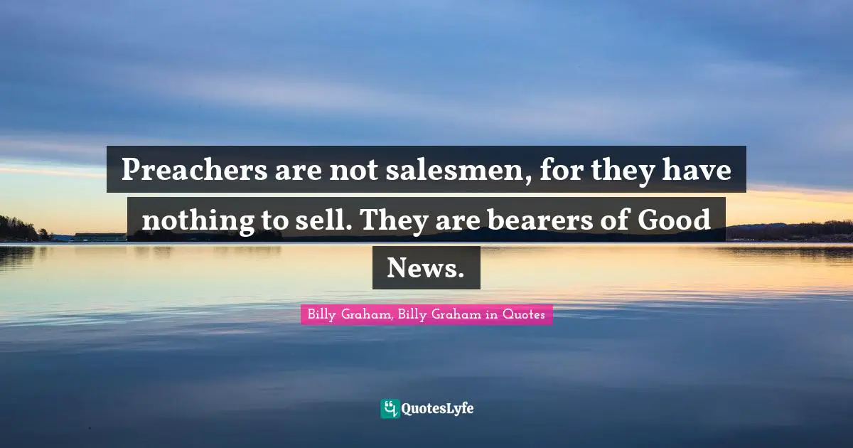 Preachers are not salesmen, for they have nothing to sell. They are bearers of Good News.