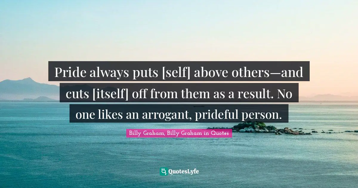 Pride always puts [self] above others—and cuts [itself] off from them as a result. No one likes an arrogant, prideful person.