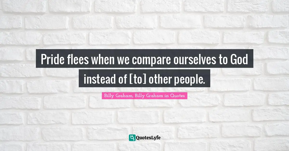 Pride flees when we compare ourselves to God instead of [to] other people.