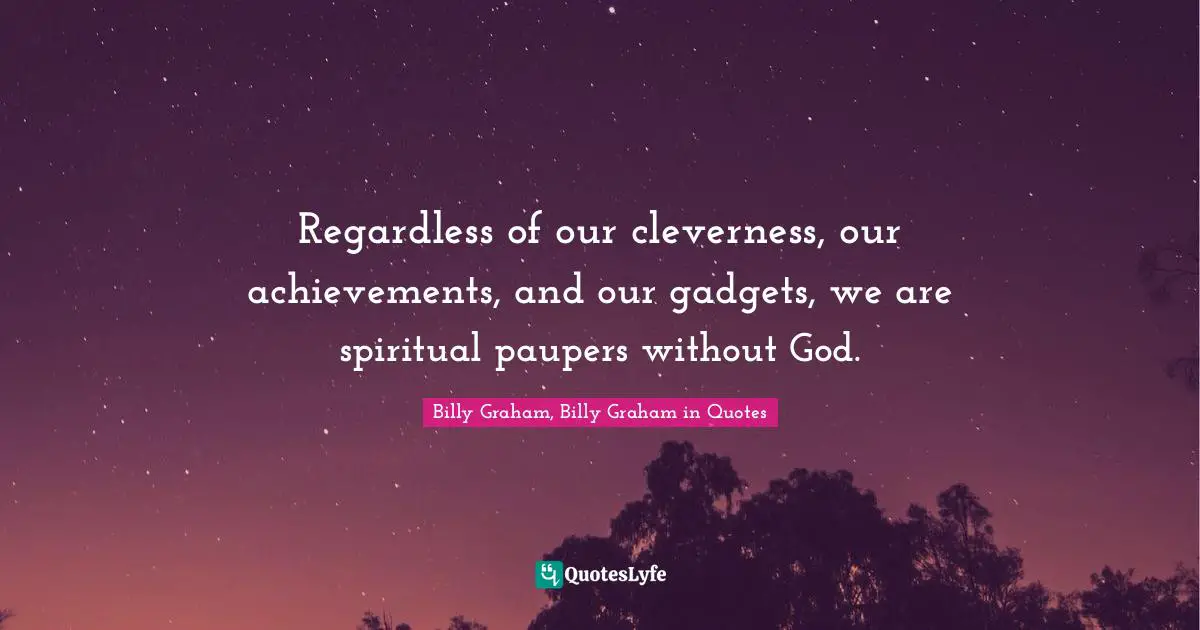 Regardless of our cleverness, our achievements, and our gadgets, we are spiritual paupers without God.