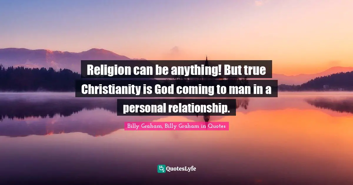 Religion can be anything! But true Christianity is God coming to man in a personal relationship.