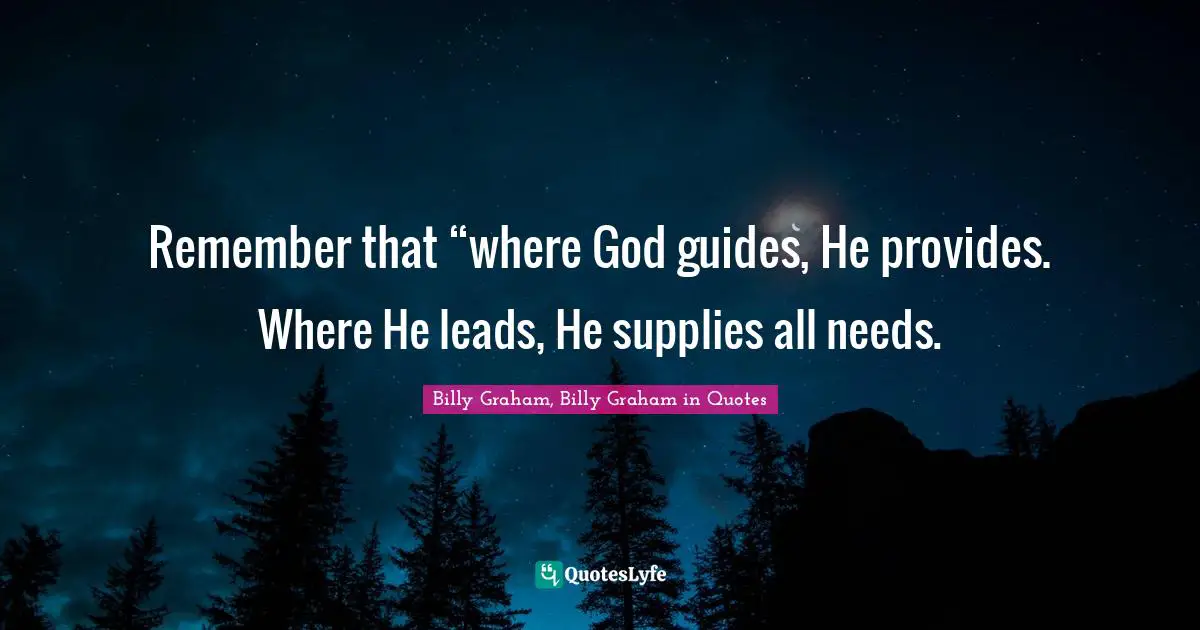 Remember that “where God guides, He provides. Where He leads, He supplies all needs.