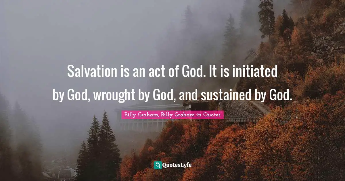 Billy Graham, Billy Graham in Quotes Quotes: Salvation is an act of God. It is initiated by God, wrought by God, and sustained by God.
