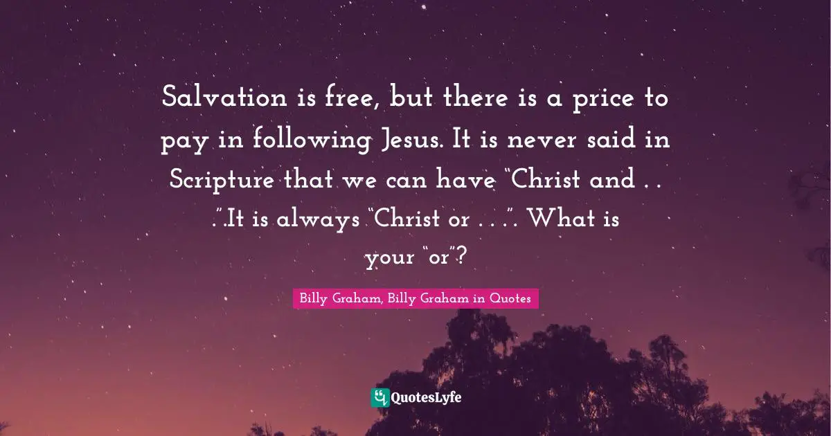 Salvation is free, but there is a price to pay in following Jesus. It is never said in Scripture that we can have “Christ and . . .”.It is always “Christ or . . .”. What is your “or”?