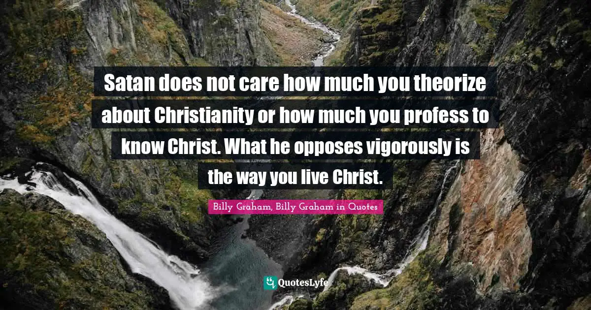 Satan does not care how much you theorize about Christianity or how much you profess to know Christ. What he opposes vigorously is the way you live Christ.