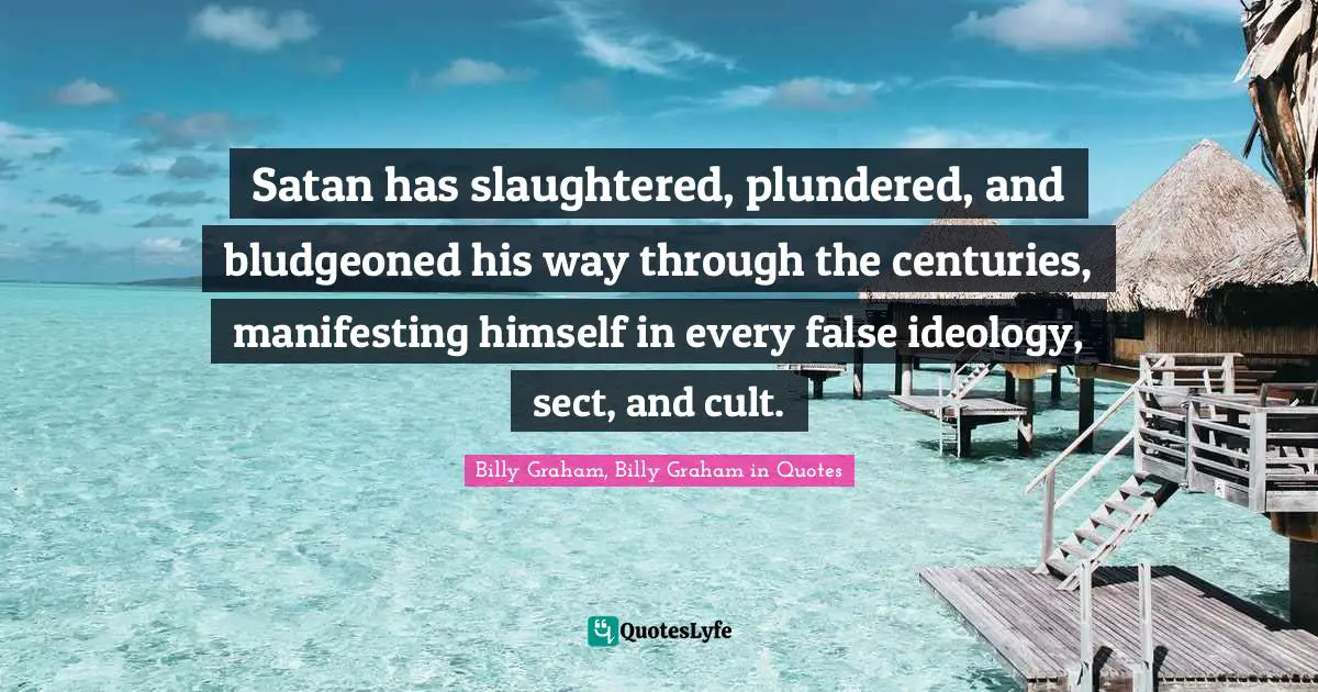 Satan has slaughtered, plundered, and bludgeoned his way through the centuries, manifesting himself in every false ideology, sect, and cult.