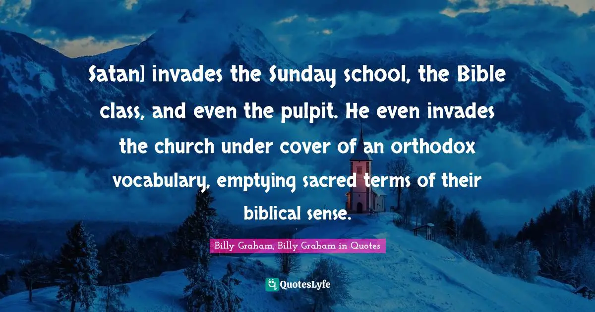 Satan] invades the Sunday school, the Bible class, and even the pulpit. He even invades the church under cover of an orthodox vocabulary, emptying sacred terms of their biblical sense.