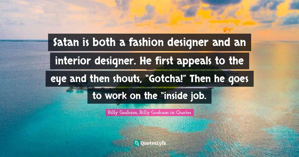 Satan is both a fashion designer and an interior designer. He first appeals to the eye and then shouts, “Gotcha!” Then he goes to work on the “inside job.