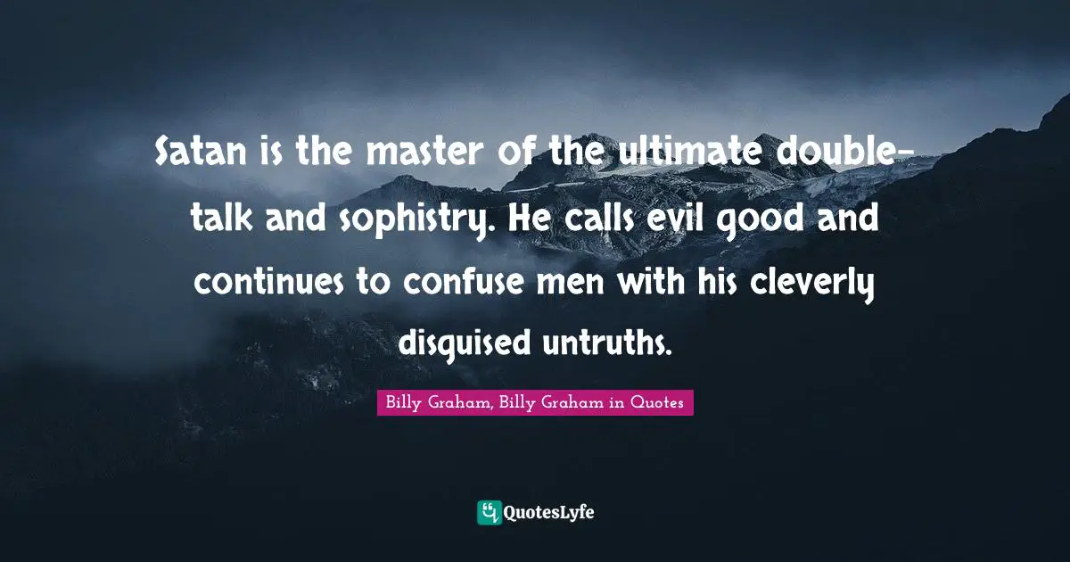 Satan is the master of the ultimate double-talk and sophistry. He calls evil good and continues to confuse men with his cleverly disguised untruths.