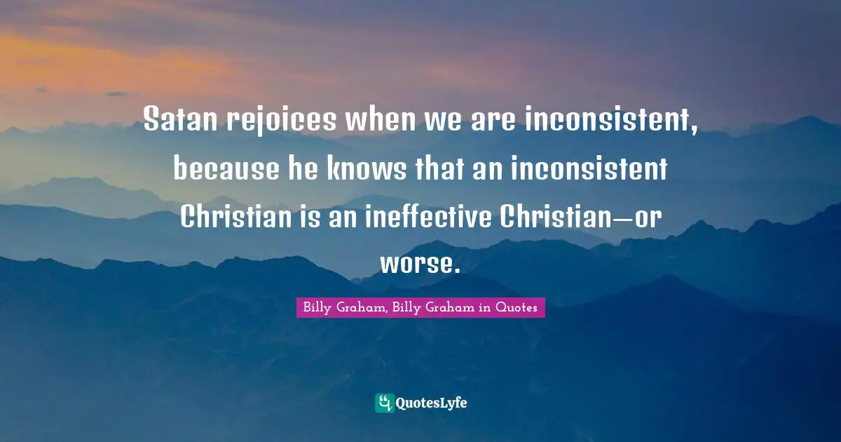 Satan rejoices when we are inconsistent, because he knows that an inconsistent Christian is an ineffective Christian—or worse.