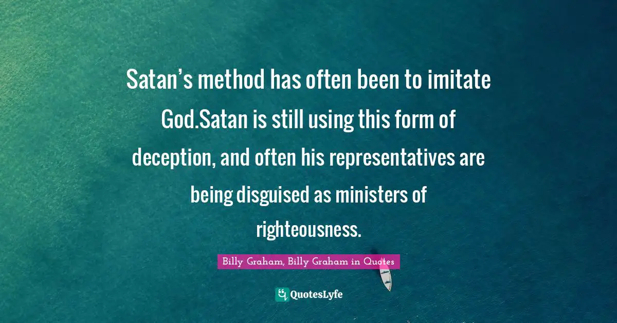 Satan’s method has often been to imitate God.Satan is still using this form of deception, and often his representatives are being disguised as ministers of righteousness.